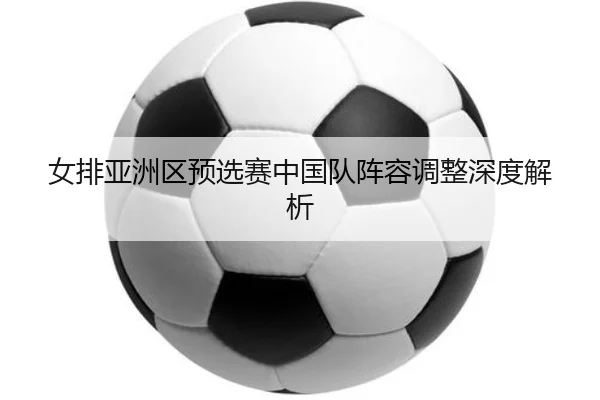 女排亚洲区预选赛中国队阵容调整深度解析